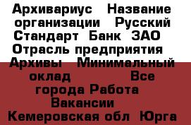 Архивариус › Название организации ­ Русский Стандарт, Банк, ЗАО › Отрасль предприятия ­ Архивы › Минимальный оклад ­ 13 000 - Все города Работа » Вакансии   . Кемеровская обл.,Юрга г.